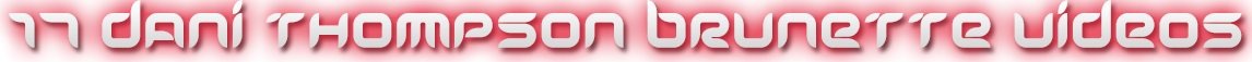 DANI THOMPSON BRUNETTE 17 VIDEOS